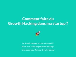Comment faire du
Growth Hacking dans ma startup ?
Le Growth Hacking, en vrai, c’est quoi ??
REX sur un « Challenge Growth Hacking »
Un process pour faire du Growth Hacking
!
 