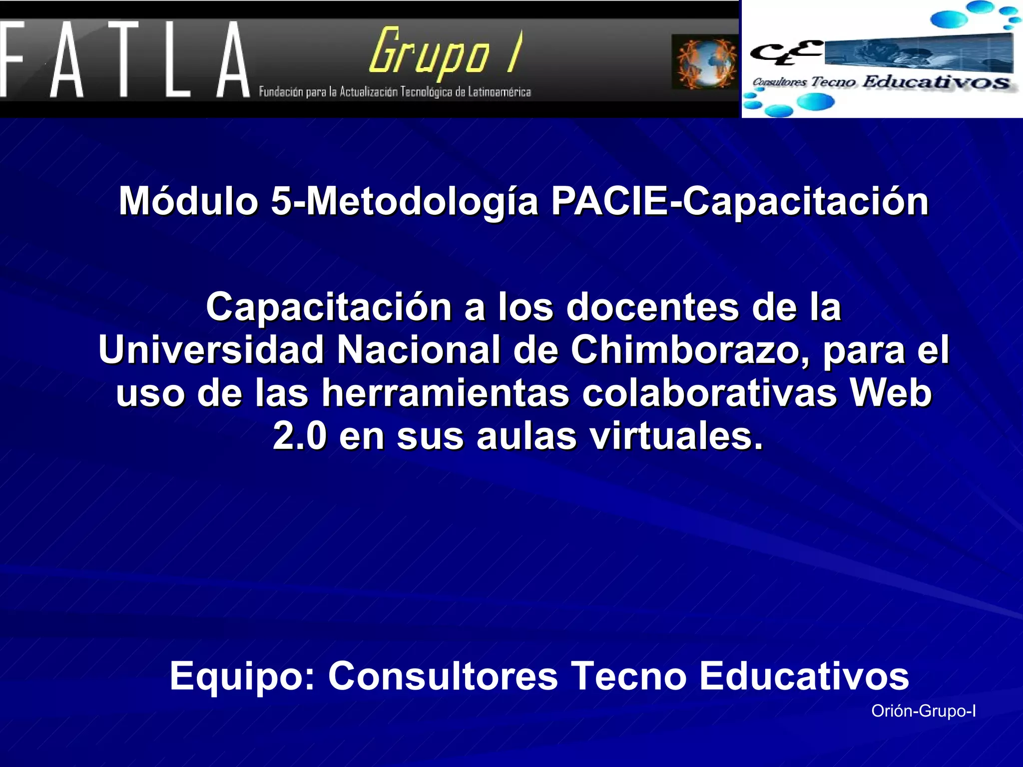 Módulo 5-Metodología PACIE-Capacitación Capacitación a los docentes de la Universidad Nacional de Chimborazo, para el uso de las herramientas colaborativas Web 2.0 en sus aulas virtuales.   Equipo: Consultores Tecno Educativos Orión-Grupo-I 