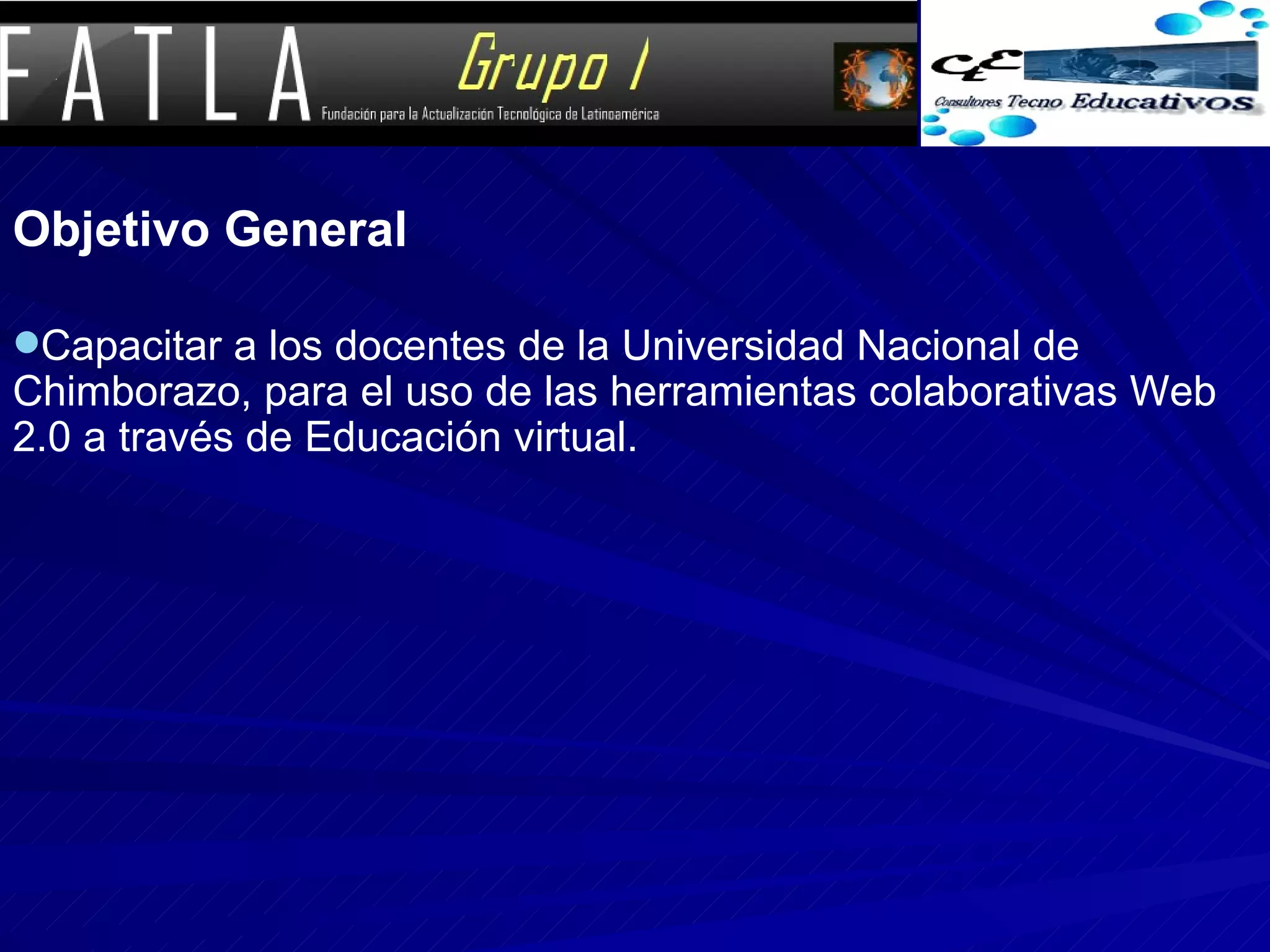 Objetivo General Capacitar a los docentes de la Universidad Nacional de Chimborazo, para el uso de las herramientas colaborativas Web 2.0 a través de Educación virtual. 