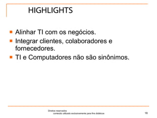 HIGHLIGHTS Alinhar TI com os negócios. Integrar clientes, colaboradores e fornecedores. TI e Computadores não são sinônimos. Direitos reservados  conteúdo utilizado exclusivamente para fins didáticos 