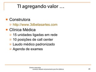 TI agregando valor … Construtora http://www.3dbelasartes.com Clínica Médica 15 unidades ligadas em rede 10 posições de call center Laudo médico padronizado Agenda de exames Direitos reservados  conteúdo utilizado exclusivamente para fins didáticos 