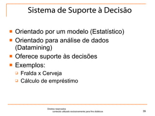 Sistema de Suporte à Decisão Orientado por um modelo (Estatístico) Orientado para análise de dados (Datamining)  Oferece suporte às decisões Exemplos: Fralda x Cerveja Cálculo de empréstimo Direitos reservados  conteúdo utilizado exclusivamente para fins didáticos 