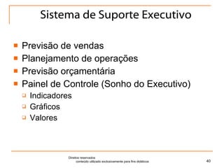 Sistema de Suporte Executivo Previsão de vendas Planejamento de operações Previsão orçamentária Painel de Controle (Sonho do Executivo) Indicadores Gráficos Valores Direitos reservados  conteúdo utilizado exclusivamente para fins didáticos 