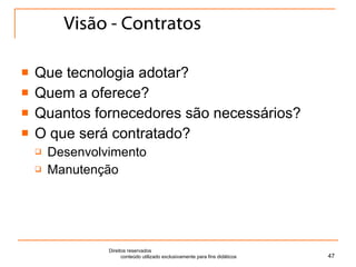Visão - Contratos Que tecnologia adotar? Quem a oferece? Quantos fornecedores são necessários? O que será contratado? Desenvolvimento Manutenção Direitos reservados  conteúdo utilizado exclusivamente para fins didáticos 