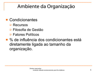 Ambiente da Organização Condicionantes Recursos Filosofia de Gestão Fatores Políticos % de influência dos condicionantes está diretamente ligada ao tamanho da organização. Direitos reservados  conteúdo utilizado exclusivamente para fins didáticos 