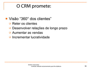 O CRM promete: Visão “360° dos clientes”  Reter os clientes  Desenvolver relações de longo prazo Aumentar as vendas Incrementar lucratividade Direitos reservados  conteúdo utilizado exclusivamente para fins didáticos 