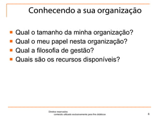 Conhecendo a sua organização Qual o tamanho da minha organização? Qual o meu papel nesta organização? Qual a filosofia de gestão? Quais são os recursos disponíveis? Direitos reservados  conteúdo utilizado exclusivamente para fins didáticos 