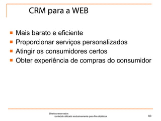 CRM para a WEB Mais barato e eficiente Proporcionar serviços personalizados Atingir os consumidores certos Obter experiência de compras do consumidor Direitos reservados  conteúdo utilizado exclusivamente para fins didáticos 