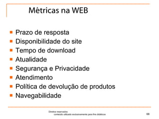 Métricas na WEB Prazo de resposta Disponibilidade do site Tempo de download Atualidade Segurança e Privacidade Atendimento Política de devolução de produtos Navegabilidade Direitos reservados  conteúdo utilizado exclusivamente para fins didáticos 
