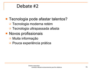 Debate #2 Tecnologia pode afastar talentos? Tecnologia moderna retém  Tecnologia ultrapassada afasta Novos profissionais Muita informação Pouca experiência prática Direitos reservados  conteúdo utilizado exclusivamente para fins didáticos 