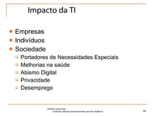 Impacto da TI Empresas Indivíduos Sociedade Portadores de Necessidades Especiais Melhorias na saúde Abismo Digital Privacidade Desemprego Direitos reservados  conteúdo utilizado exclusivamente para fins didáticos 