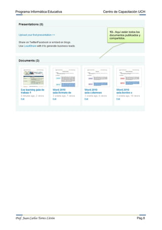 Programa Informática Educativa    Centro de Capacitación UCH




                                      13.- Aquí están todos los
                                      documentos publicados y
                                      compartidos.




Prof. Juan Carlos Torres Litrón                             Pág.8
 
