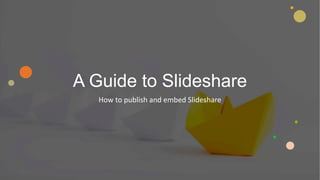 A Guide to Slideshare
How to publish and embed Slideshare
 
