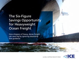 The Six-Figure
Savings Opportunity
for Heavyweight
Ocean Freight
How shippers of heavy, dense freight
can save big by ignoring steamship
line guidance
GLOBAL SHIPPING INSIGHTS FROM
 