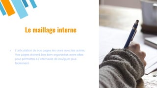 Le maillage interne
» L’articulation de vos pages les unes avec les autres.
Vos pages doivent être bien organisées entre elles
pour permettre à l’internaute de naviguer plus
facilement.
 