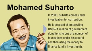 Mohamed Suharto
In 2000, Suharto comes under
investigation for corruption.
He is accused of embezzling
US$571 million of government
donations to one of a number of
foundations under his control
and then using the money to
finance family investments.
 