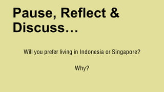 Pause, Reflect &
Discuss…
Will you prefer living in Indonesia or Singapore?
Why?
 