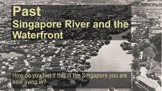 Past
Singapore River and the
Waterfront
How do you feel if this is the Singapore you are
now living in?
 