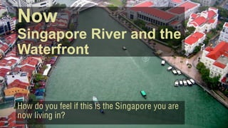 Now
Singapore River and the
Waterfront
How do you feel if this is the Singapore you are
now living in?
 