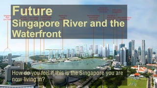 How do you feel if this is the Singapore you are
now living in?
Future
Singapore River and the
Waterfront
 