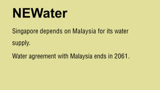 NEWater
Singapore depends on Malaysia for its water
supply.
Water agreement with Malaysia ends in 2061.
 
