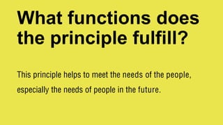 What functions does
the principle fulfill?
This principle helps to meet the needs of the people,
especially the needs of people in the future.
 