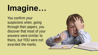Imagine…
You confirm your
suspicions when, going
through their papers, you
discover that most of your
answers were similar to
theirs, but YOU were not
awarded the marks.
 