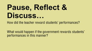 Pause, Reflect &
Discuss…
How did the teacher reward students’ performances?
What would happen if the government rewards students’
performances in this manner?
 