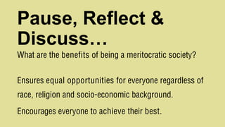 Pause, Reflect &
Discuss…
What are the benefits of being a meritocratic society?
Ensures equal opportunities for everyone regardless of
race, religion and socio-economic background.
Encourages everyone to achieve their best.
 