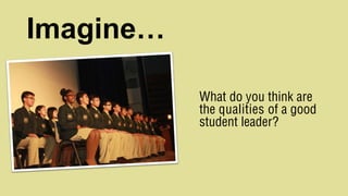 Imagine…
What do you think are
the qualities of a good
student leader?
 