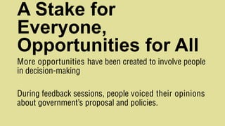 A Stake for
Everyone,
Opportunities for All
More opportunities have been created to involve people
in decision-making
During feedback sessions, people voiced their opinions
about government’s proposal and policies.
 