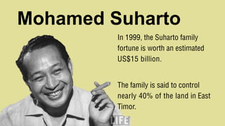 Mohamed Suharto
In 1999, the Suharto family
fortune is worth an estimated
US$15 billion.
The family is said to control
nearly 40% of the land in East
Timor.
 