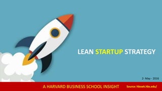 A HARVARD BUSINESS SCHOOL INSIGHT Source: hbswk.hbs.edu/
LEAN STARTUP STRATEGY
2- May - 2016
 