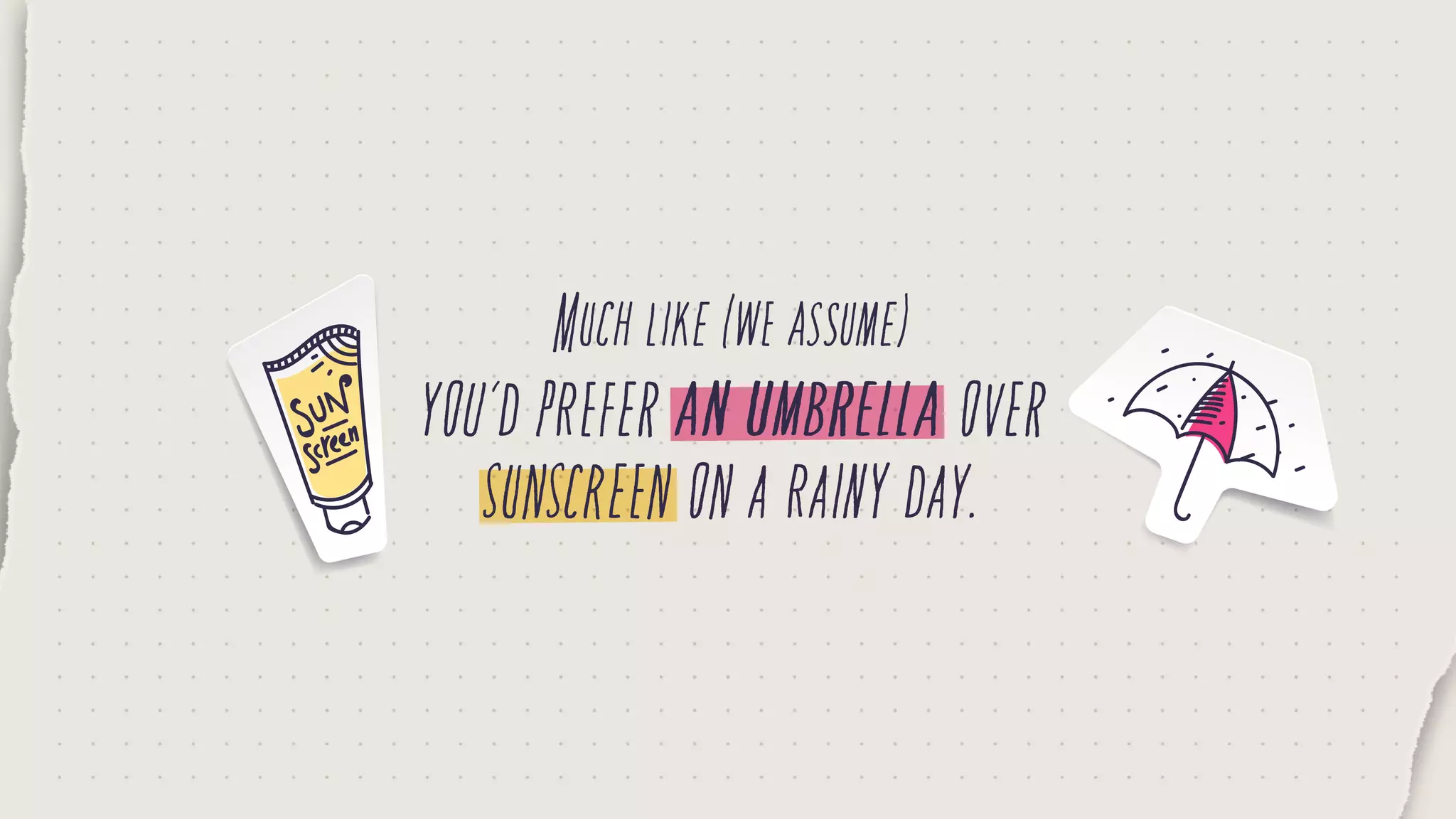 Muchlike(weassume)
you’dpreferanumbrellaover
sunscreenonarainyday.
 
