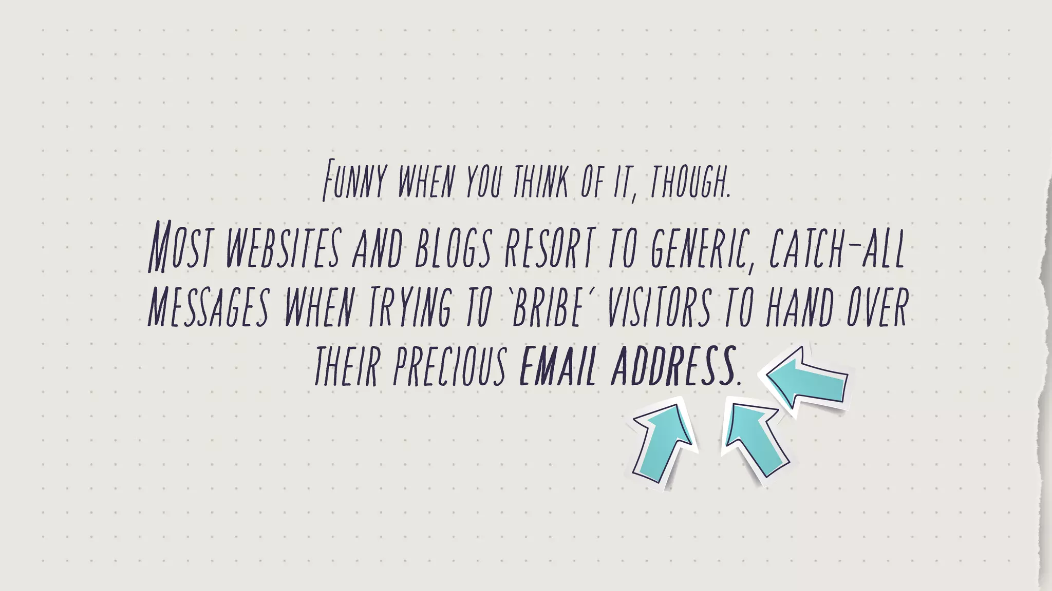 Funnywhenyouthinkofit,though.
Mostwebsitesandblogsresorttogeneric,catch-all
messageswhentryingto‘bribe’visitorstohandover
theirpreciousemailaddress.
 