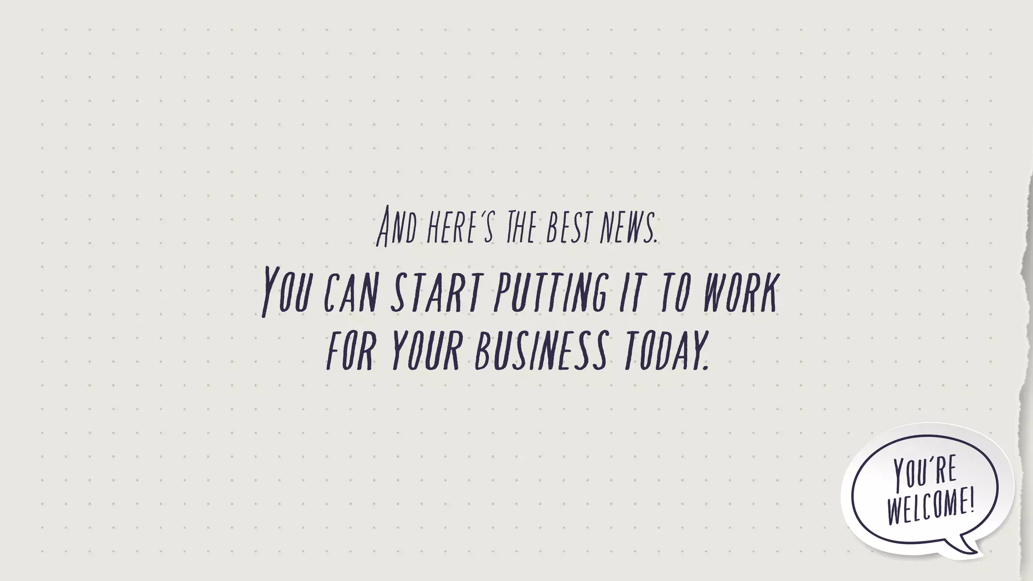 Andhere’sthebestnews.
Youcanstartputtingittowork
foryourbusinesstoday.
You’re
welcome!
 