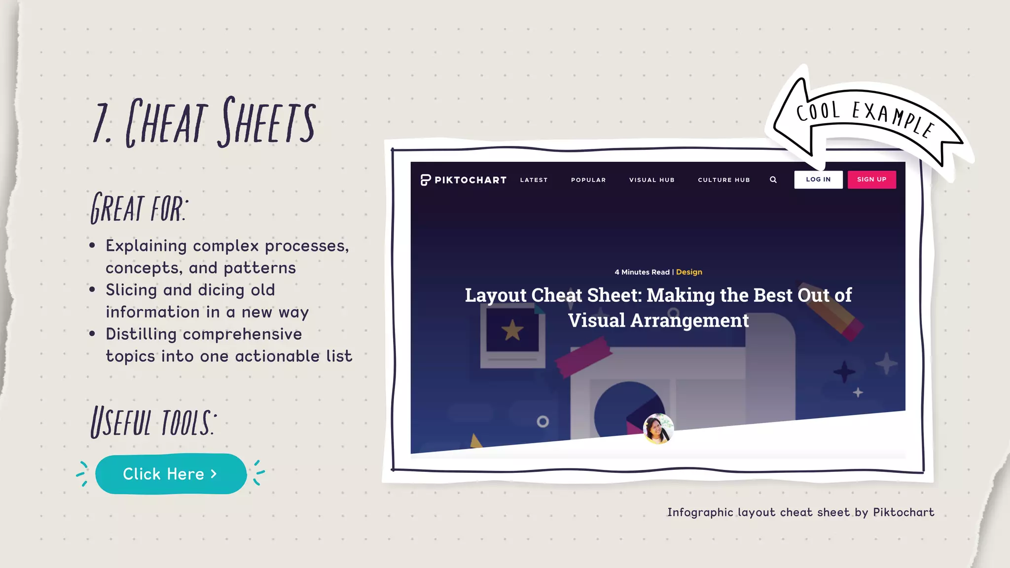 7.CheatSheets
Greatfor:
Usefultools:
•	 Explaining complex processes, 	
	 concepts, and patterns
•	 Slicing and dicing old 		 	 	
	 information in a new way
•	 Distilling comprehensive 		 	
	 topics into one actionable list
Click Here >
Infographic layout cheat sheet by Piktochart
COOL EXAMPLE
 