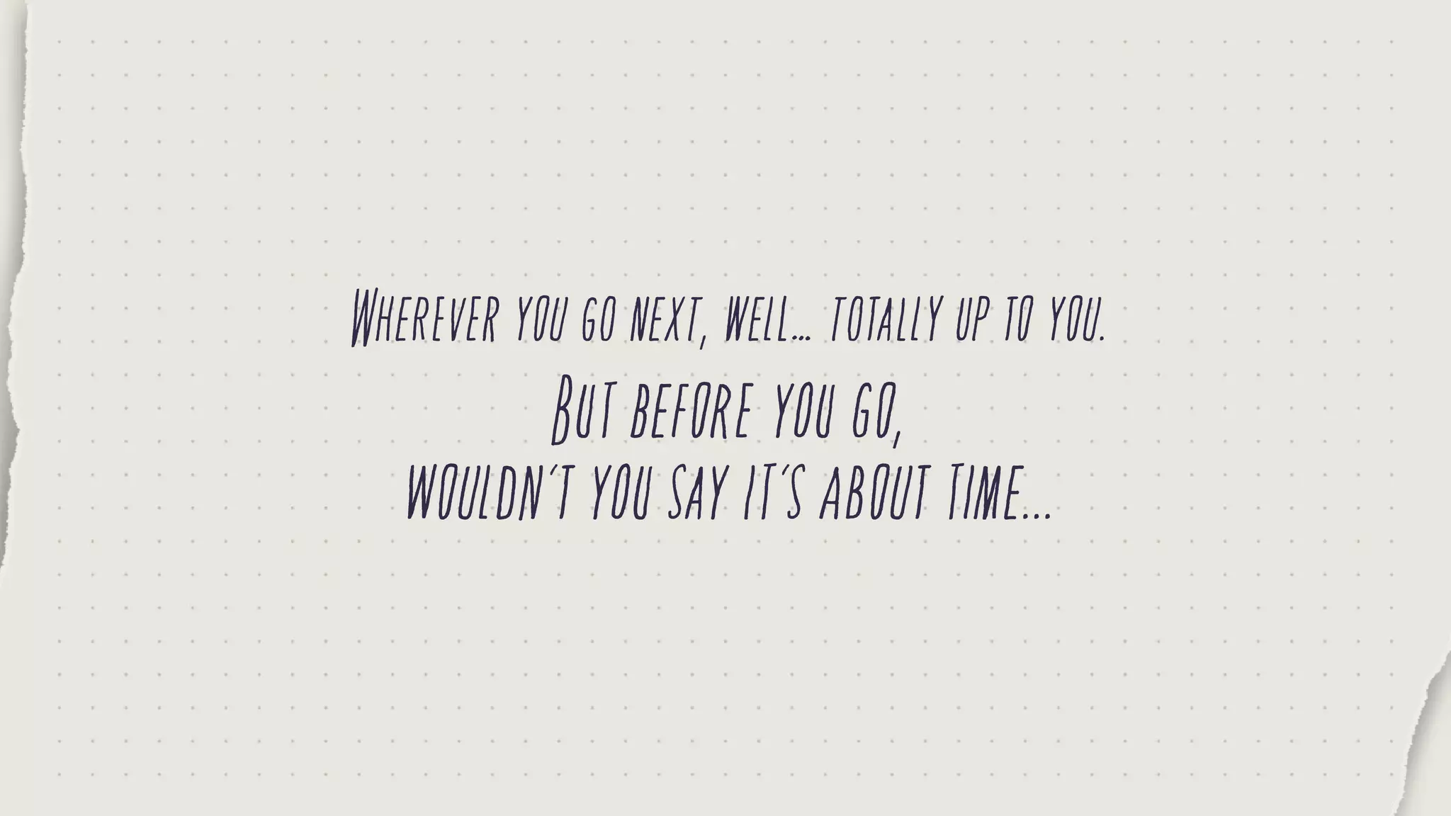 Whereveryougonext,well…totallyuptoyou.
Butbeforeyougo,
wouldn’tyousayit’sabouttime...
 