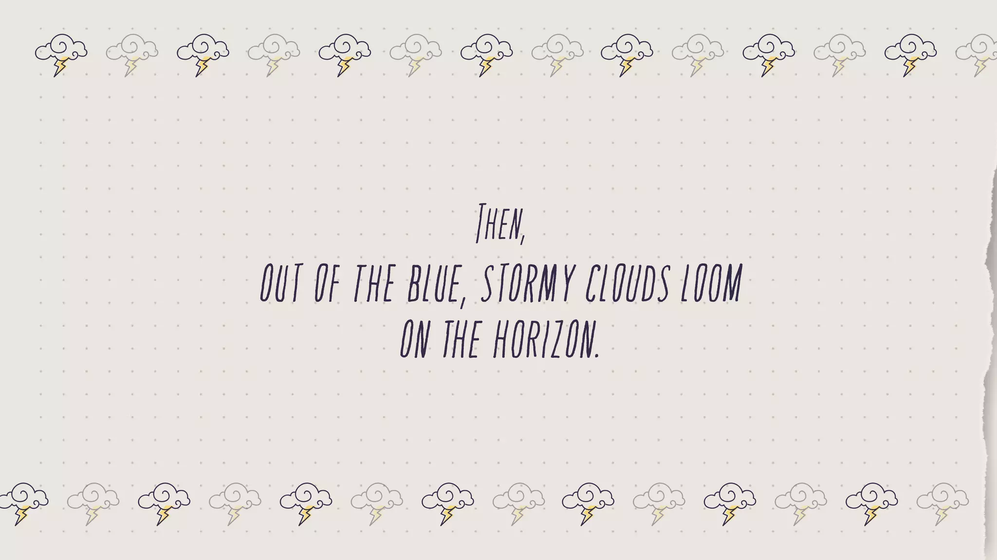 outoftheblue,stormycloudsloom
onthehorizon.
Then,
 