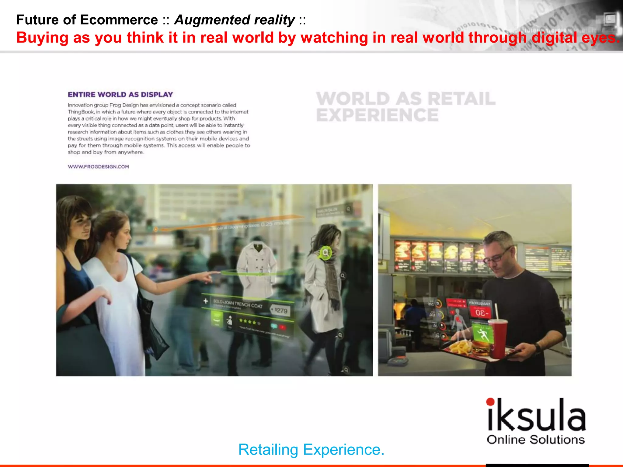 Future of Ecommerce :: Augmented reality ::
Buying as you think it in real world by watching in real world through digital eyes.
Retailing Experience.
 