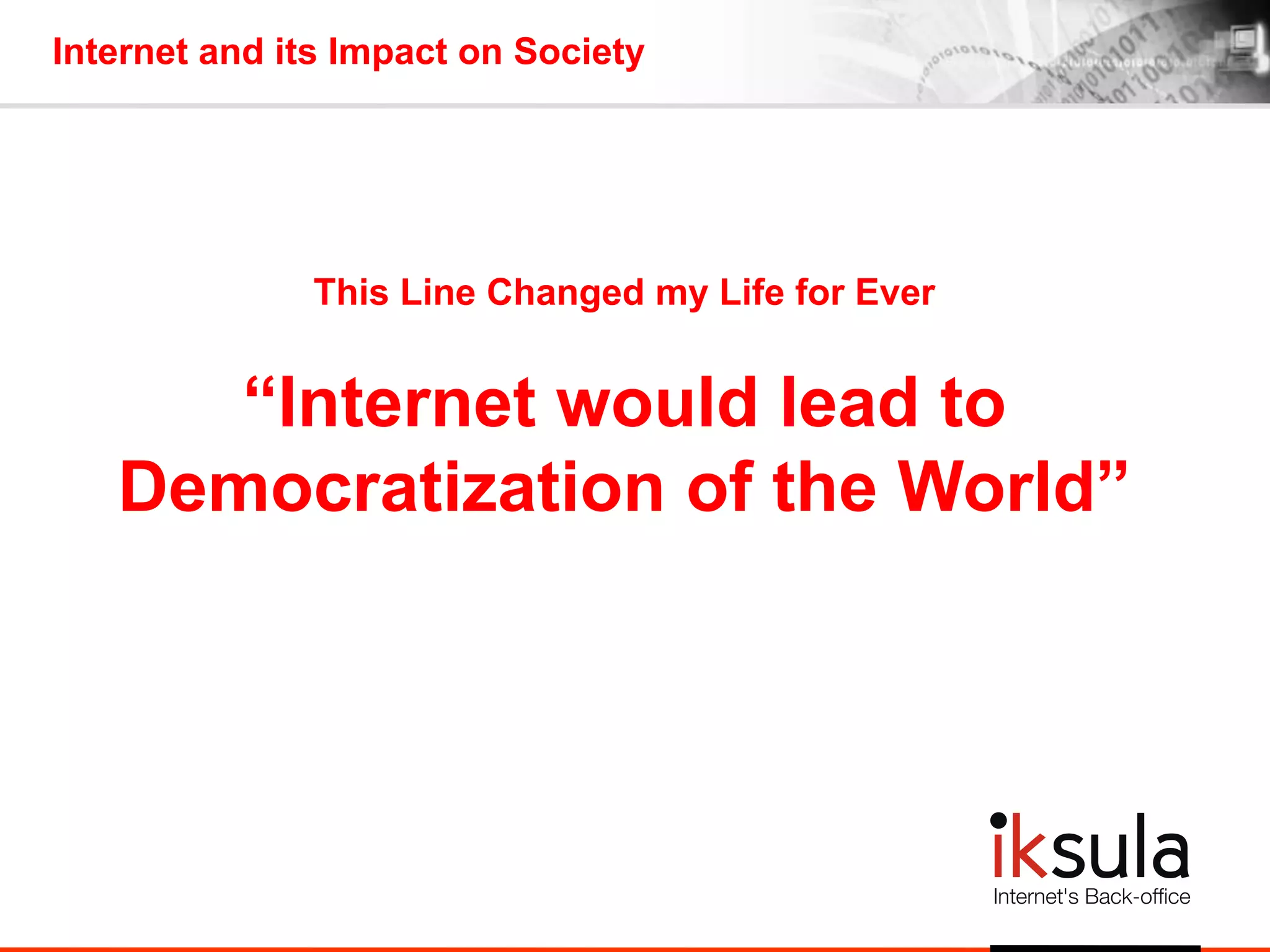 This Line Changed my Life for Ever
“Internet would lead to
Democratization of the World”
Internet and its Impact on Society
 