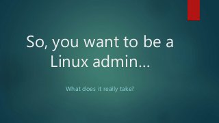 So, you want to be a
Linux admin…
What does it really take?
 