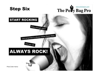www.polybagpro.com
     Step Six

     START ROCKING




     ALWAYS ROCK!


Photo Credit: Hanna-
 