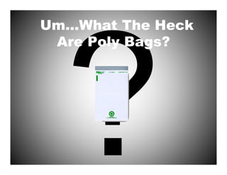 Um...What The Heck
 Are Poly Bags?
 