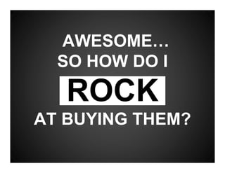 AWESOME…
  SO HOW DO I

   ROCK
AT BUYING THEM?
 