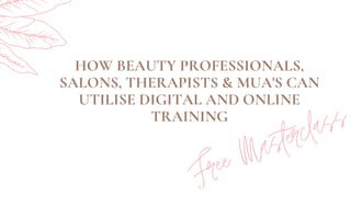 HOW BEAUTY PROFESSIONALS,
SALONS, THERAPISTS & MUA'S CAN
UTILISE DIGITAL AND ONLINE
TRAINING
Free Masterclass
 