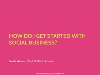 WWW.BLOOMSOCIALBUSINESS.COM
HOW DO I GET STARTED WITH
SOCIAL BUSINESS?
Louise Winters, Head of Client Services
 