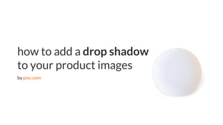 eCommerce tips | pixc.com
how to add a drop shadow
to your product images
by pixc.com
 