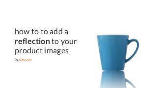 eCommerce tips | pixc.com
how to to add a
reflection to your
product images
by pixc.com
 