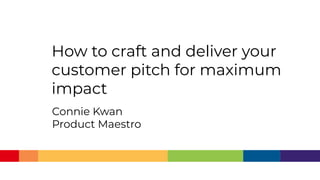 How to craft and deliver your
customer pitch for maximum
impact
Connie Kwan
Product Maestro
 